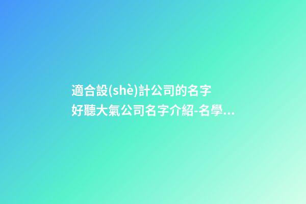 適合設(shè)計公司的名字 好聽大氣公司名字介紹-名學(xué)網(wǎng)-第1張-公司起名-玄機派